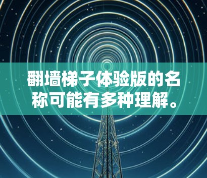 翻墙梯子体验版的名称可能有多种理解。以下是对该名称的逐步解释和建议
