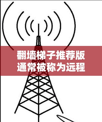 翻墙梯子推荐版通常被称为远程访问工具，用于远程访问服务器或Web内容。以下是一个推荐的翻墙梯子推荐版，结合了多方面的功能和用户需求，包括多设备支持、稳定性和扩展性