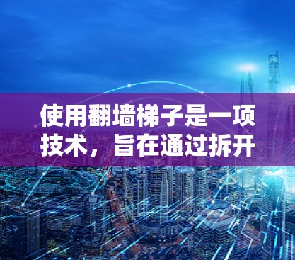 使用翻墙梯子是一项技术,旨在通过拆开落线墙连接到另一条墙,从而访问更多网站。以下是使用翻墙梯子的详细步骤 使用翻墙梯子是一项技术,旨在通过拆开落线墙连接到另一条墙,从而访问更多网站。以下是使用翻墙梯子的详细步骤