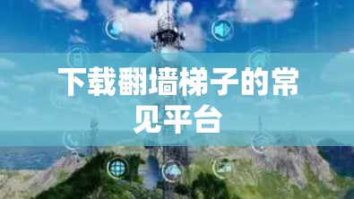 下载翻墙梯子的常见平台 下载翻墙梯子的常见平台