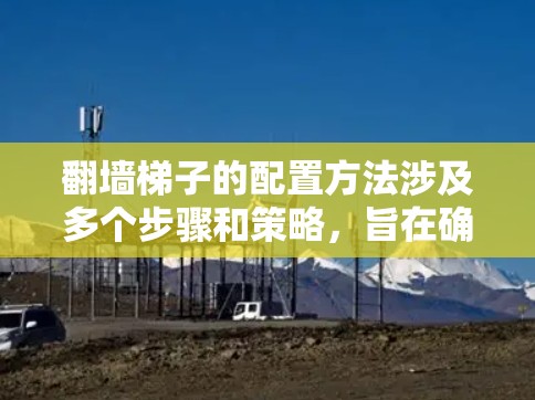 翻墙梯子的配置方法涉及多个步骤和策略，旨在确保文件和文件夹在墙上的移动或上传，满足用户的需求。以下是详细的配置步骤