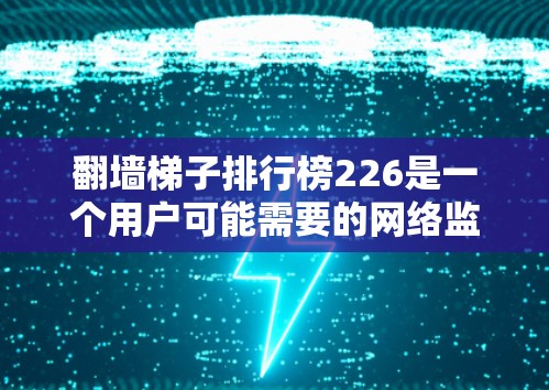 翻墙梯子排行榜226是一个用户可能需要的网络监控或安全工具的排名列表。以下是一个基于功能和实用性设计的排名，供参考