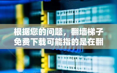 根据您的问题，翻墙梯子免费下载可能指的是在翻墙工具中寻找免费下载资源的网站。以下是一些步骤和建议