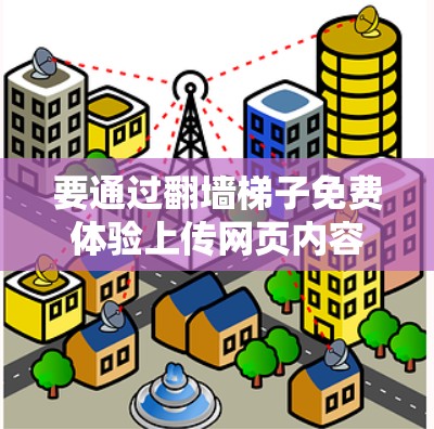要通过翻墙梯子免费体验上传网页内容,请按照以下步骤操作 要通过翻墙梯子免费体验上传网页内容,请按照以下步骤操作
