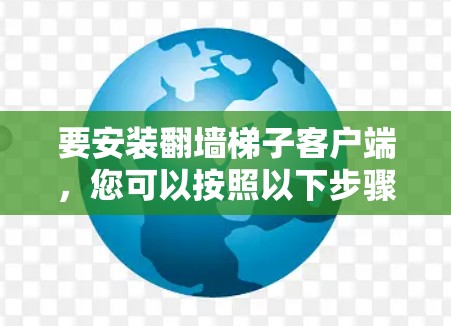 要安装翻墙梯子客户端,您可以按照以下步骤进行操作 要安装翻墙梯子客户端,您可以按照以下步骤进行操作