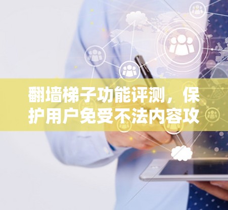 翻墙梯子功能评测,保护用户免受不法内容攻击 翻墙梯子功能评测,保护用户免受不法内容攻击