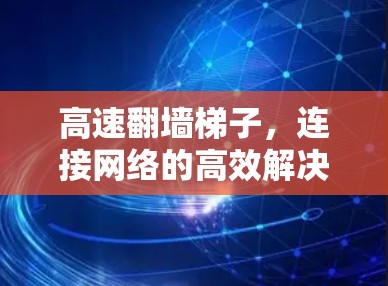 高速翻墙梯子,连接网络的高效解决方案 高速翻墙梯子,连接网络的高效解决方案