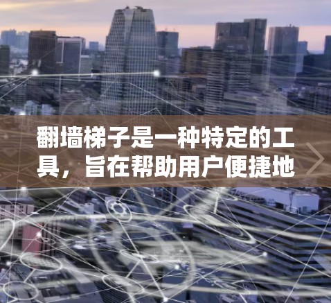 翻墙梯子是一种特定的工具,旨在帮助用户便捷地进行网络翻墙,将国内 URL 移动到国外 URL。以下是对该工具的详细分析 翻墙梯子是一种特定的工具,旨在帮助用户便捷地进行网络翻墙,将国内 URL 移动到国外 URL。以下是对该工具的详细分析