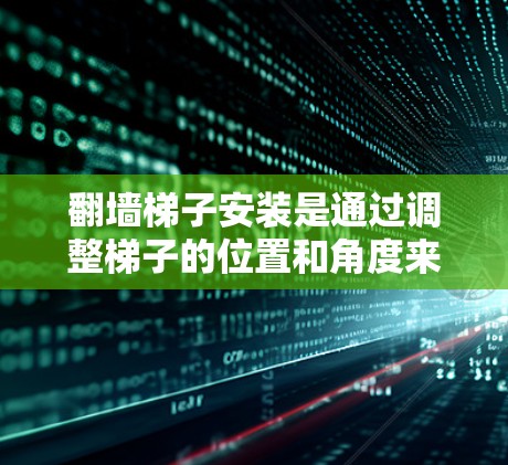 翻墙梯子安装是通过调整梯子的位置和角度来穿过需要翻墙的区域,使光线更直射并反射,从而提高光线的亮度和透过度。以下是一步步的安装教程 翻墙梯子安装是通过调整梯子的位置和角度来穿过需要翻墙的区域,使光线更直射并反射,从而提高光线的亮度和透过度。以下是一步步的安装教程