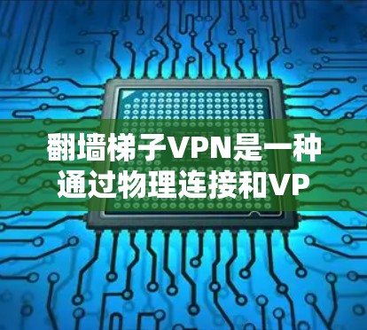翻墙梯子VPN是一种通过物理连接和VPN协议实现内部设备与外部服务器直接通信的技术，适用于企业内部通信和远程办公场景。以下是其详细介绍