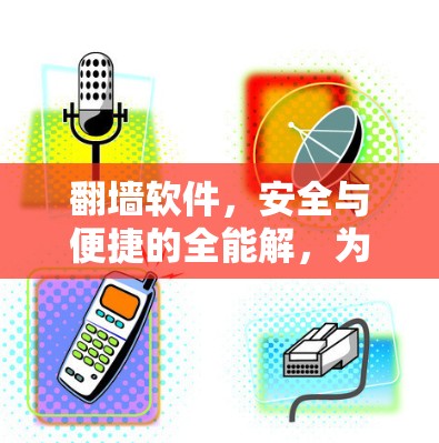 翻墙软件，安全与便捷的全能解，为你的网络保驾护航！