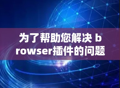 为了帮助您解决 browser插件的问题,以下是详细的步骤指南 为了帮助您解决 browser插件的问题,以下是详细的步骤指南