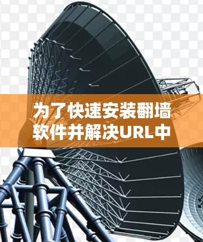 为了快速安装翻墙软件并解决URL中的翻墙问题，以下是一个详细的步骤指南