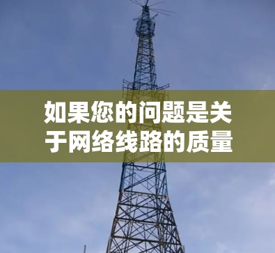 如果您的问题是关于网络线路的质量(例如物理连接的稳定性、速度、可靠性和数据传输的可靠性)那么以下是一些关键点和建议 如果您的问题是关于网络线路的质量(例如物理连接的稳定性、速度、可靠性和数据传输的可靠性)那么以下是一些关键点和建议