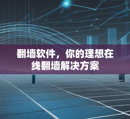 翻墙软件,你的理想在线翻墙解决方案 翻墙软件,你的理想在线翻墙解决方案