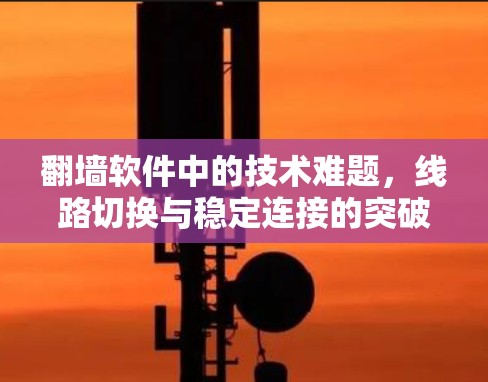 翻墙软件中的技术难题,线路切换与稳定连接的突破 翻墙软件中的技术难题,线路切换与稳定连接的突破