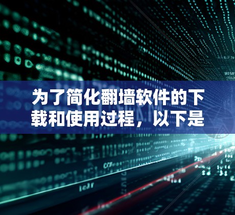 为了简化翻墙软件的下载和使用过程,以下是一步步的解决方案 为了简化翻墙软件的下载和使用过程,以下是一步步的解决方案