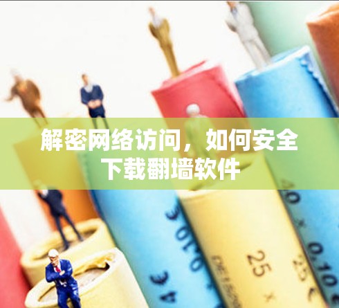 解密网络访问,如何安全下载翻墙软件 解密网络访问,如何安全下载翻墙软件