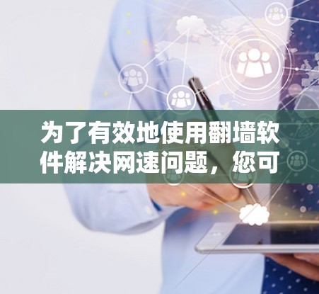 为了有效地使用翻墙软件解决网速问题,您可以按照以下步骤操作 为了有效地使用翻墙软件解决网速问题,您可以按照以下步骤操作