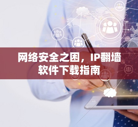 网络安全之困,IP翻墙软件下载指南 网络安全之困,IP翻墙软件下载指南
