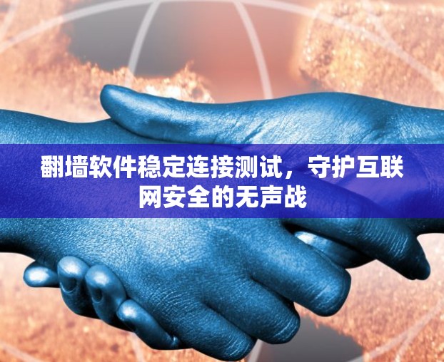 翻墙软件稳定连接测试,守护互联网安全的无声战 翻墙软件稳定连接测试,守护互联网安全的无声战