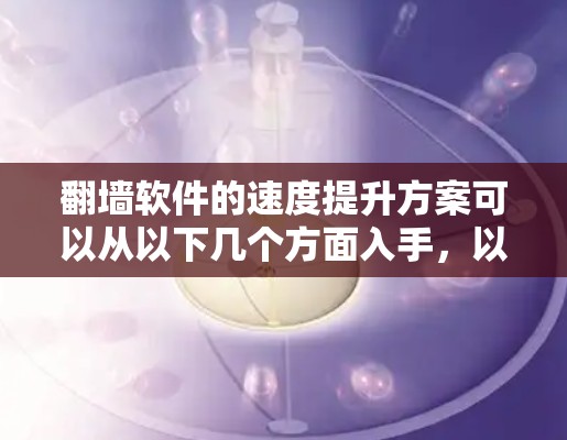 翻墙软件的速度提升方案可以从以下几个方面入手,以优化性能、减少延迟并提升用户体验 翻墙软件的速度提升方案可以从以下几个方面入手,以优化性能、减少延迟并提升用户体验