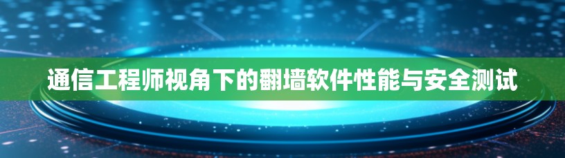 通信工程师视角下的翻墙软件性能与安全测试