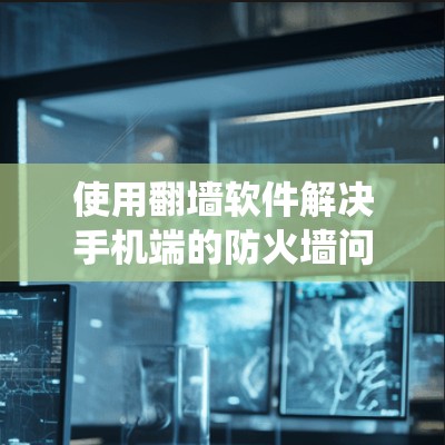使用翻墙软件解决手机端的防火墙问题是一个系统性的过程,涉及选择、配置和维护等多个方面。以下是一个清晰的步骤指南,帮助您顺利解决问题