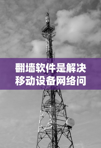 翻墙软件是解决移动设备网络问题的有效工具，特别是当设备无法访问互联网时。以下是使用翻墙软件的指南，帮助你系统地进行操作和管理