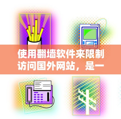 使用翻墙软件来限制访问国外网站，是一项需要仔细规划和操作的实用技能。以下是一个详细且结构化的指南，帮助您顺利使用翻墙软件