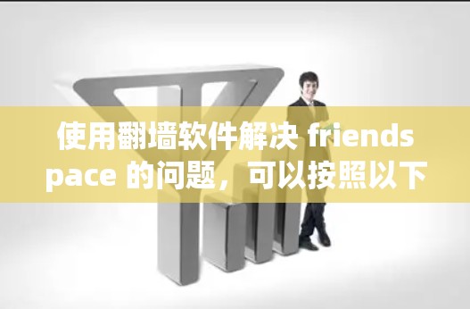使用翻墙软件解决 friendspace 的问题，可以按照以下步骤进行