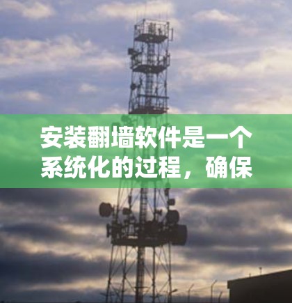 安装翻墙软件是一个系统化的过程，确保每个步骤都正确无误。以下是一个详细且系统化的安装步骤指南