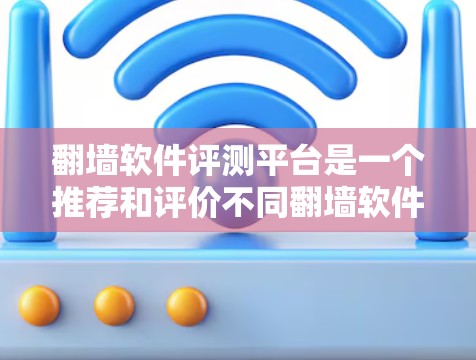 翻墙软件评测平台是一个推荐和评价不同翻墙软件的平台，旨在帮助用户选择最适合他们需求的翻墙工具。以下是一些综合考虑安全、易用性和功能的推荐平台