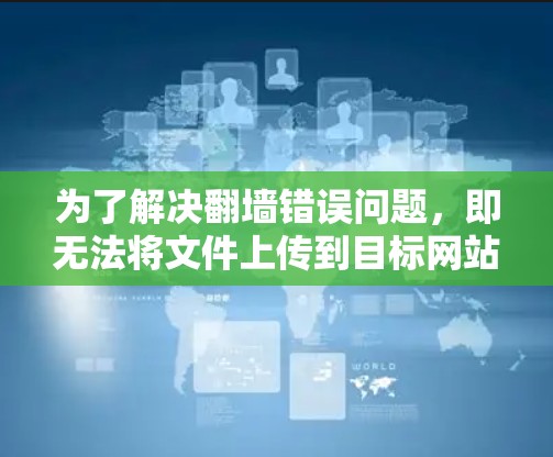 为了解决翻墙错误问题，即无法将文件上传到目标网站，我需要选择合适的翻墙软件。以下是一些综合考虑的因素和推荐工具