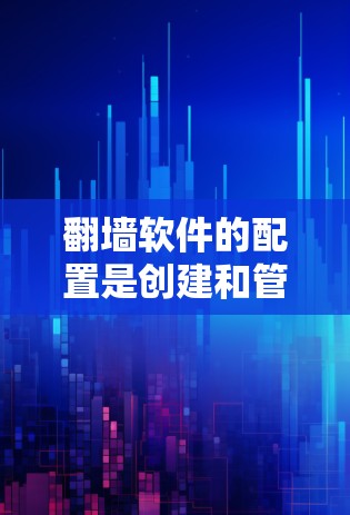 翻墙软件的配置是创建和管理网站的必要步骤，涉及防火墙设置、访问控制、安全设置等多个方面。以下是一份详细的配置教程，涵盖从安装到管理的各个方面，帮助用户顺利完成翻墙软件的配置
