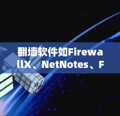 翻墙软件如FirewallX、NetNotes、FreeFlow等各有不同，适合不同的用户需求。以下是一些推荐和详细的列表