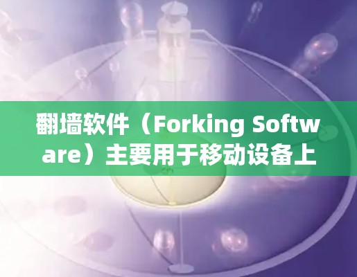 翻墙软件(Forking Software)主要用于移动设备上,用于改变网页内容,例如从手机上看网页变成电脑上看,或反之。免费翻墙软件推荐如下