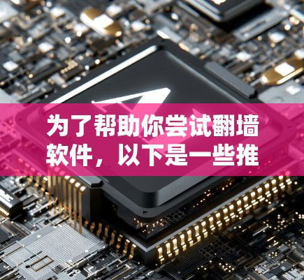 为了帮助你尝试翻墙软件，以下是一些推荐的免费翻墙工具入口，涵盖多种需求和使用场景