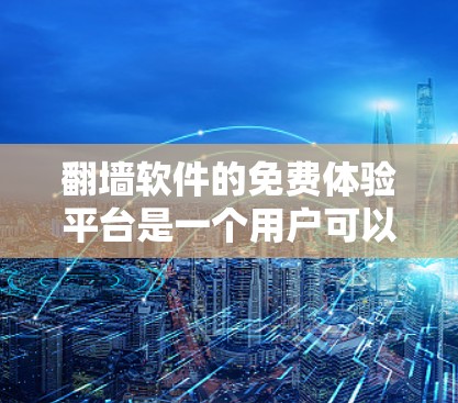 翻墙软件的免费体验平台是一个用户可以访问并下载解决方案的平台，旨在帮助用户优化网络环境。以下是对这些平台的详细总结