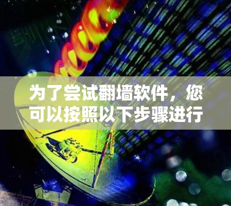 为了尝试翻墙软件,您可以按照以下步骤进行操作