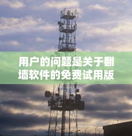 用户的问题是关于翻墙软件的免费试用版本,可能需要进一步澄清。然而,我注意到用户的问题中提到了翻墙软件免费试用版本,而翻墙软件通常不提供免费的试用版本,因为它们通常基于付费服务。因此,我需要澄清这一点