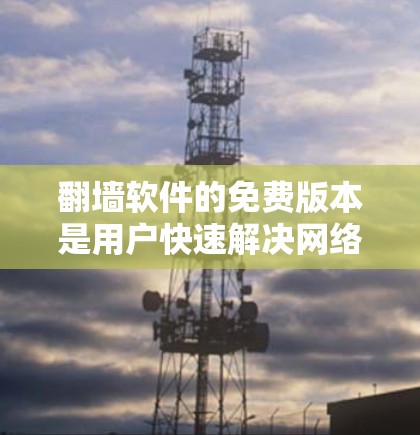 翻墙软件的免费版本是用户快速解决网络问题的工具，主要针对U.S.的互联网服务提供商。以下是对几种免费版本的详细介绍