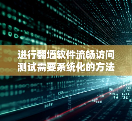 进行翻墙软件流畅访问测试需要系统化的方法,确保翻墙软件在不同环境下的安全和高效运行。以下是一个分步骤的指南,帮助你系统化地进行测试